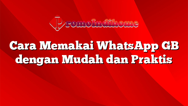 Cara Memakai WhatsApp GB dengan Mudah dan Praktis