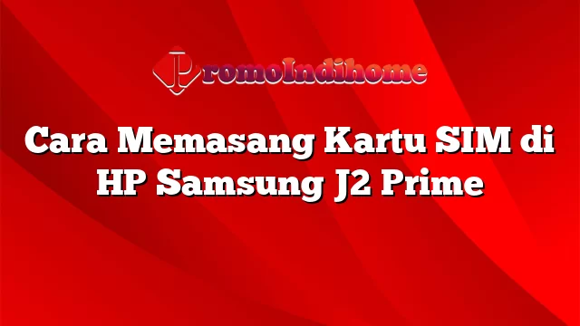 Cara Memasang Kartu SIM di HP Samsung J2 Prime