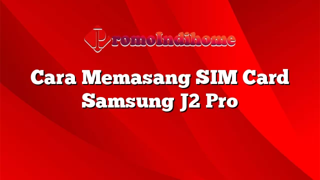 Cara Memasang SIM Card Samsung J2 Pro
