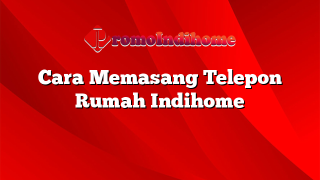 Cara Memasang Telepon Rumah Indihome