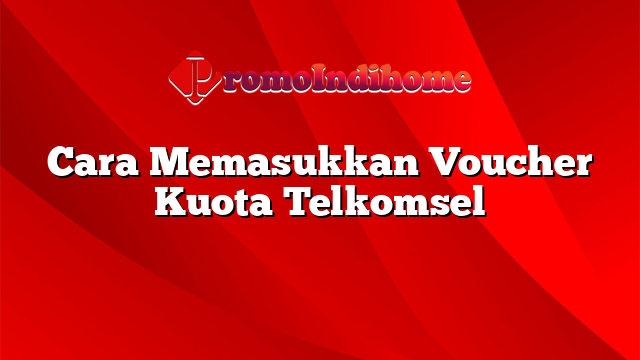 Cara Memasukkan Voucher Kuota Telkomsel