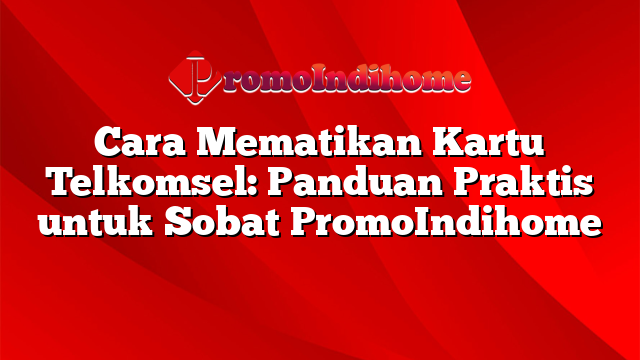 Cara Mematikan Kartu Telkomsel: Panduan Praktis untuk Sobat PromoIndihome