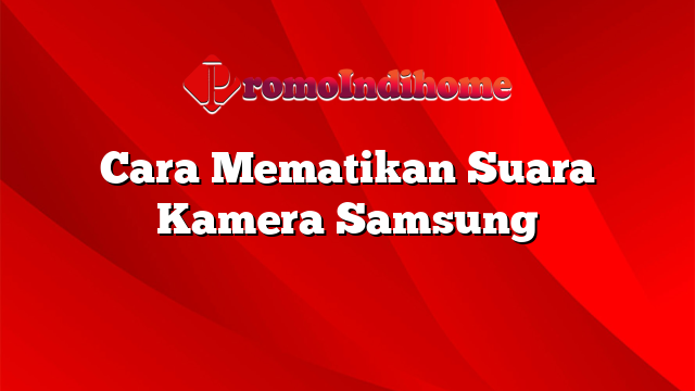 Cara Mematikan Suara Kamera Samsung