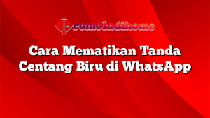 Cara Mematikan Tanda Centang Biru di WhatsApp