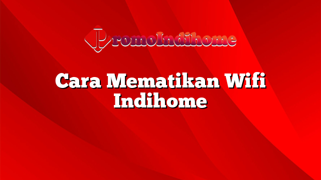 Cara Mematikan Wifi Indihome