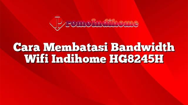 Cara Membatasi Bandwidth Wifi Indihome HG8245H