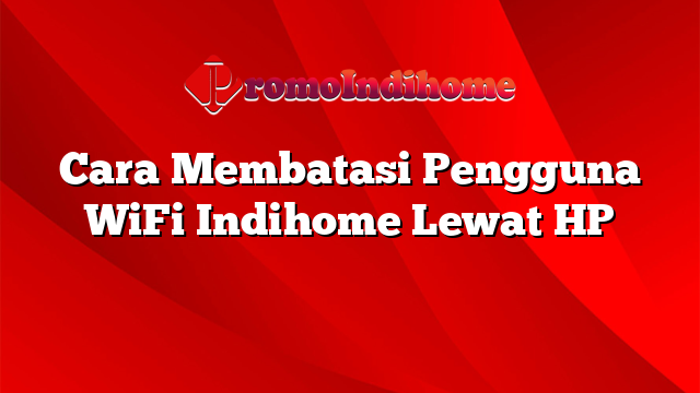 Cara Membatasi Pengguna WiFi Indihome Lewat HP
