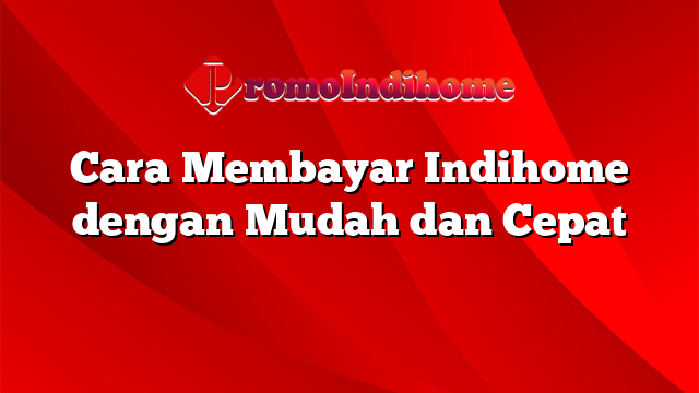 Cara Membayar Indihome dengan Mudah dan Cepat