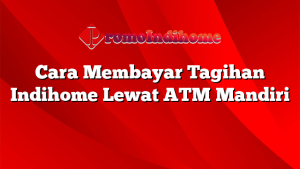 Cara Membayar Tagihan Indihome Lewat ATM Mandiri