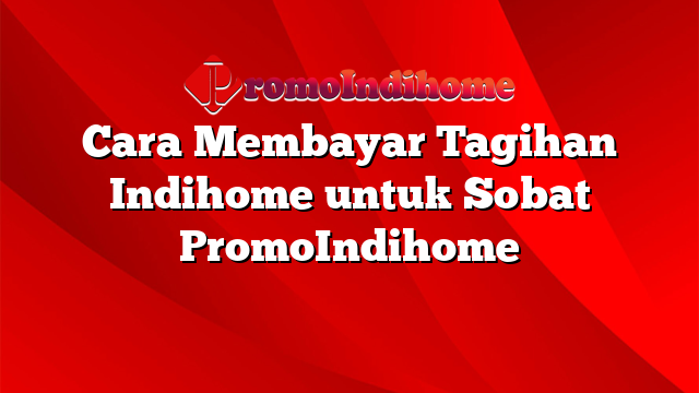 Cara Membayar Tagihan Indihome untuk Sobat PromoIndihome