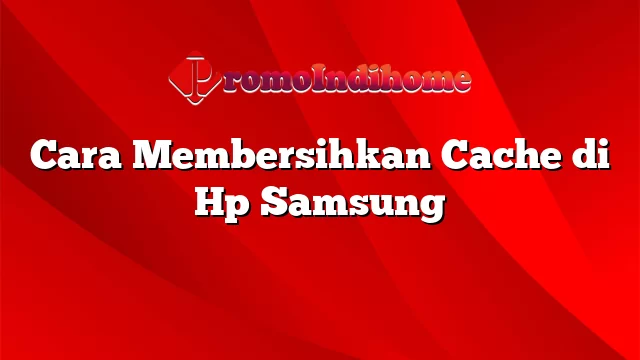 Cara Membersihkan Cache di Hp Samsung