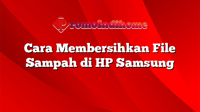 Cara Membersihkan File Sampah di HP Samsung