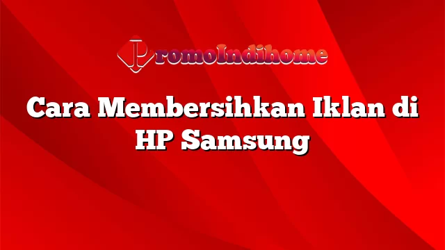 Cara Membersihkan Iklan di HP Samsung