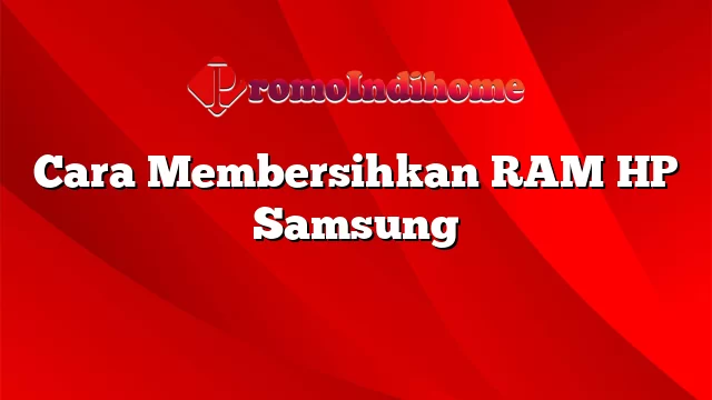 Cara Membersihkan RAM HP Samsung