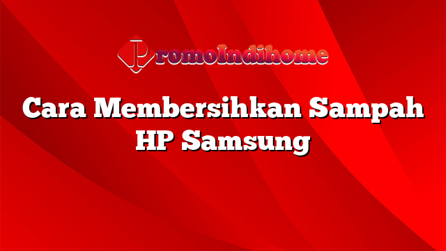 Cara Membersihkan Sampah HP Samsung