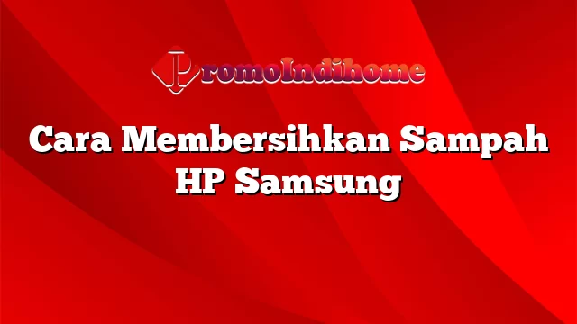 Cara Membersihkan Sampah HP Samsung