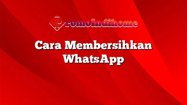 Cara Membersihkan WhatsApp