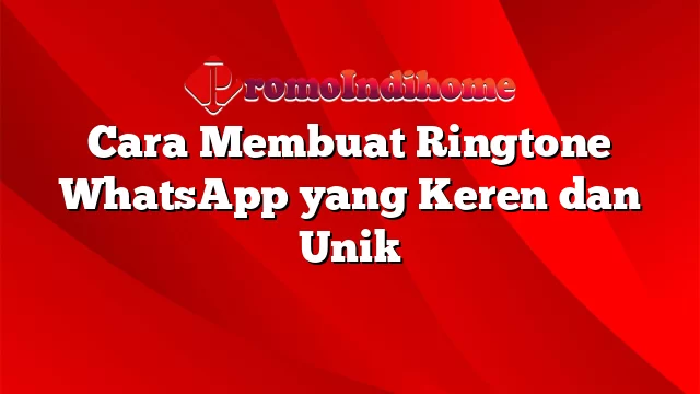 Cara Membuat Ringtone WhatsApp yang Keren dan Unik