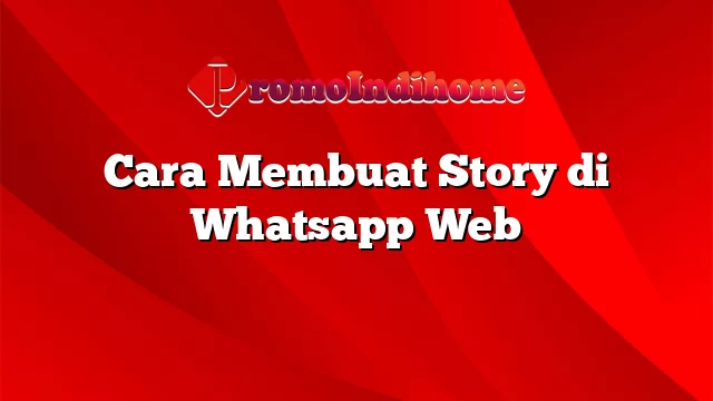 Cara Membuat Story di Whatsapp Web