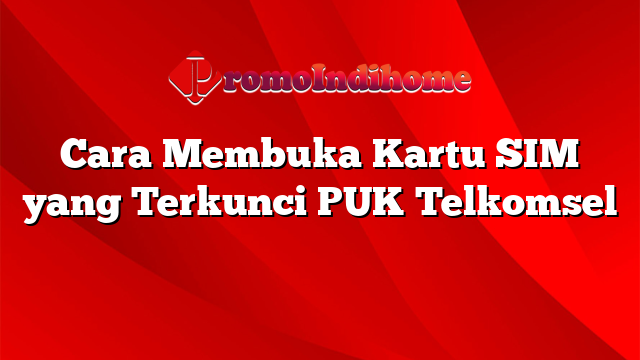 Cara Membuka Kartu SIM yang Terkunci PUK Telkomsel