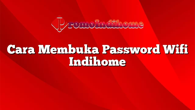 Cara Membuka Password Wifi Indihome