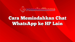 Cara Memindahkan Chat WhatsApp ke HP Lain