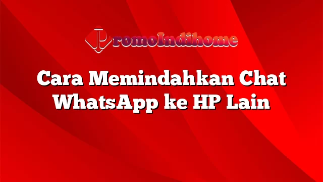 Cara Memindahkan Chat WhatsApp ke HP Lain