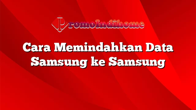 Cara Memindahkan Data Samsung ke Samsung