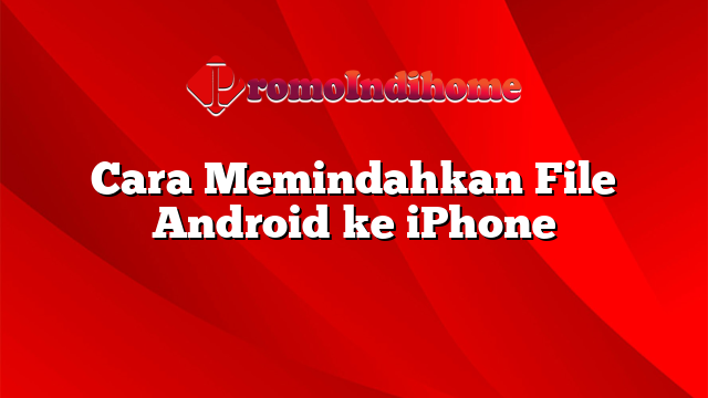 Cara Memindahkan File Android ke iPhone