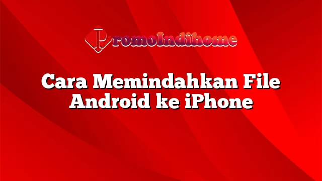 Cara Memindahkan File Android ke iPhone