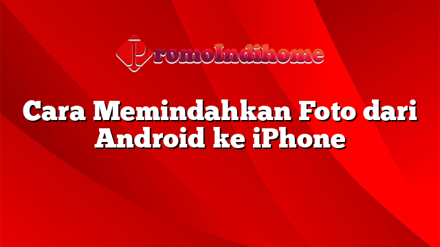 Cara Memindahkan Foto dari Android ke iPhone
