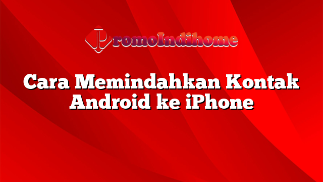 Cara Memindahkan Kontak Android ke iPhone