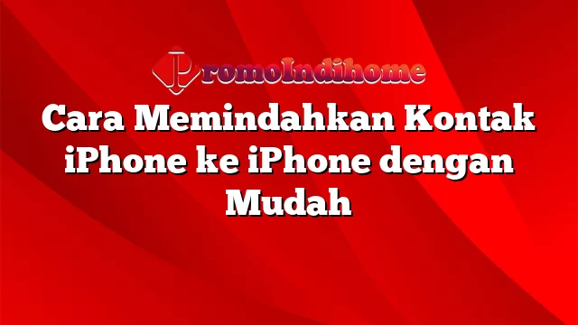 Cara Memindahkan Kontak iPhone ke iPhone dengan Mudah