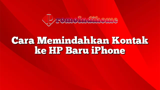 Cara Memindahkan Kontak ke HP Baru iPhone