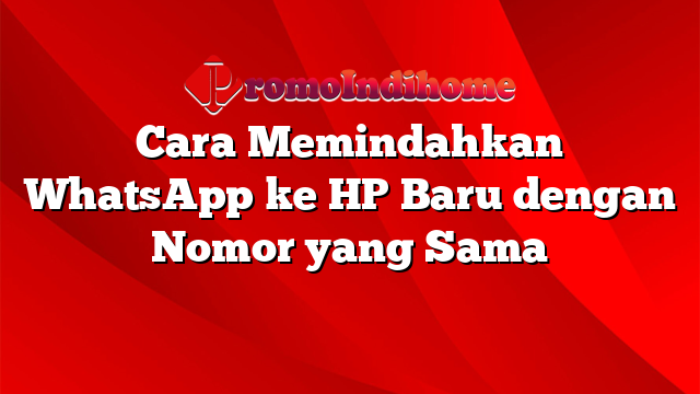 Cara Memindahkan WhatsApp ke HP Baru dengan Nomor yang Sama