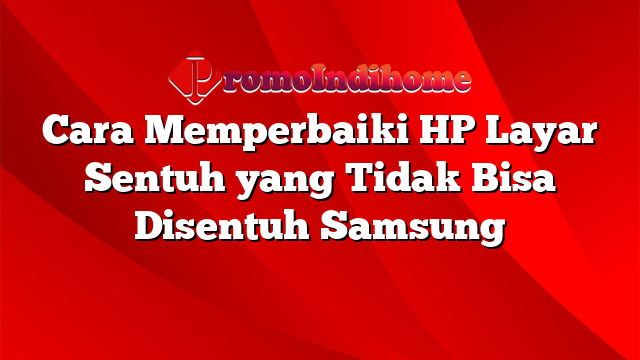 Cara Memperbaiki HP Layar Sentuh yang Tidak Bisa Disentuh Samsung