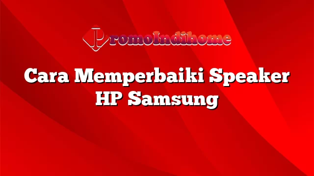 Cara Memperbaiki Speaker HP Samsung