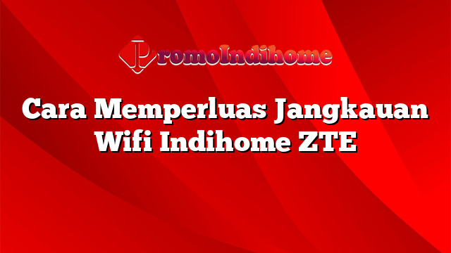 Cara Memperluas Jangkauan Wifi Indihome ZTE