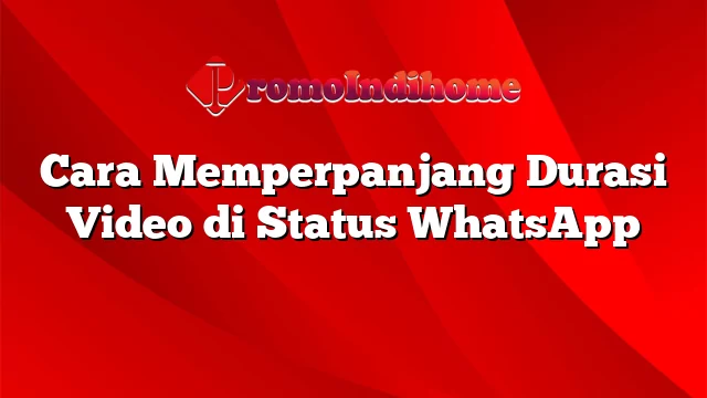 Cara Memperpanjang Durasi Video di Status WhatsApp