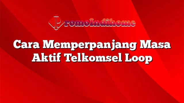 Cara Memperpanjang Masa Aktif Telkomsel Loop