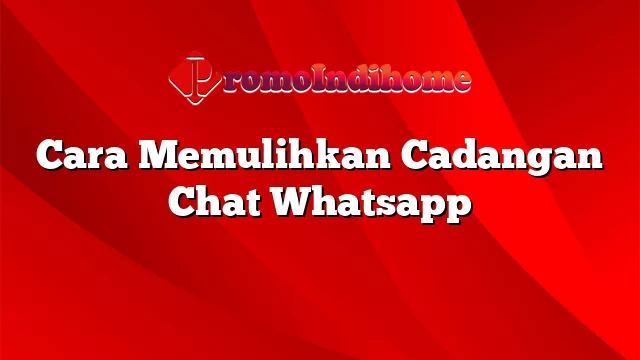 Cara Memulihkan Cadangan Chat Whatsapp