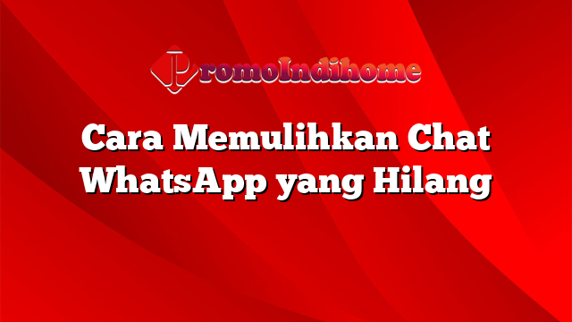 Cara Memulihkan Chat WhatsApp yang Hilang
