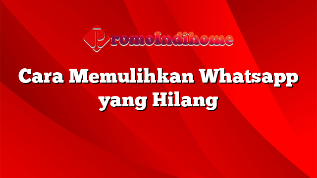 Cara Memulihkan Whatsapp yang Hilang