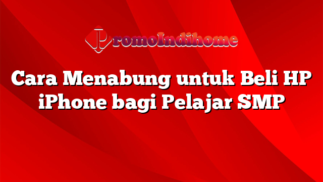 Cara Menabung untuk Beli HP iPhone bagi Pelajar SMP