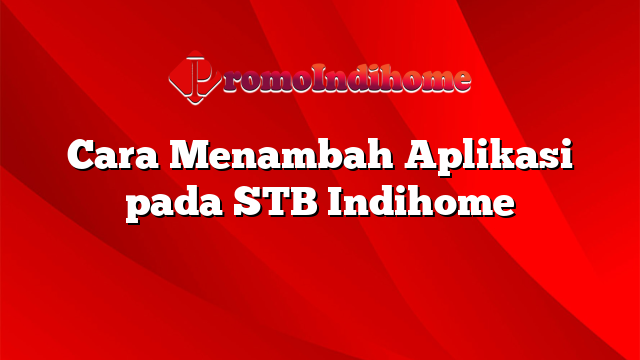 Cara Menambah Aplikasi pada STB Indihome