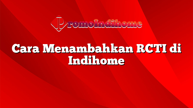Cara Menambahkan RCTI di Indihome
