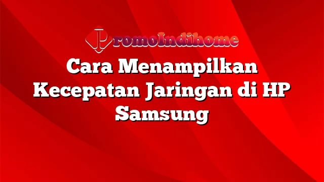 Cara Menampilkan Kecepatan Jaringan di HP Samsung