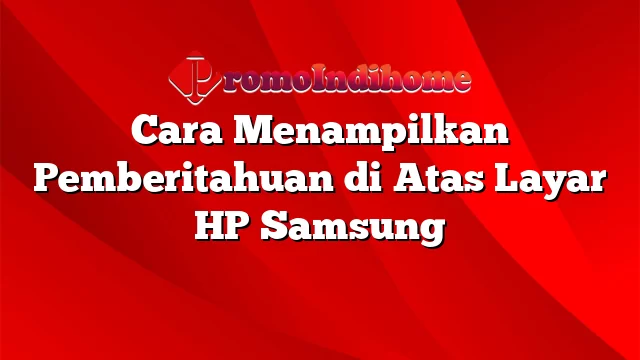 Cara Menampilkan Pemberitahuan di Atas Layar HP Samsung