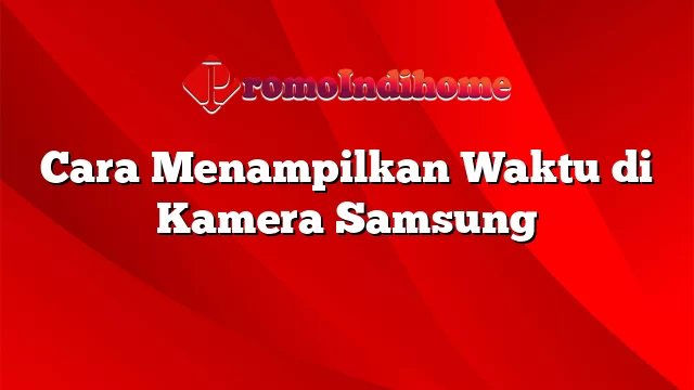 Cara Menampilkan Waktu di Kamera Samsung