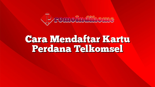 Cara Mendaftar Kartu Perdana Telkomsel